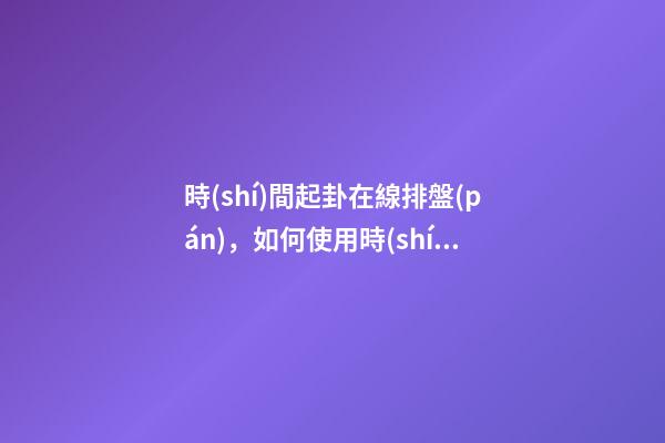 時(shí)間起卦在線排盤(pán)，如何使用時(shí)間起卦？